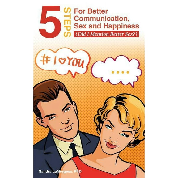 5 Steps for Better Communication, Sex and Happiness: (Did I Mention Better Sex?), (Paperback)
