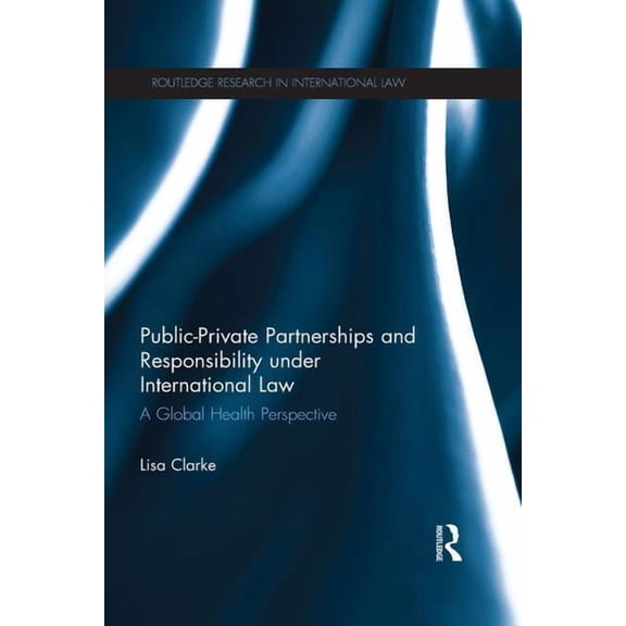 Routledge Research in International Law Public-Private Partnerships and Responsibility under International Law: A Global Health Perspective, (Paperback)
