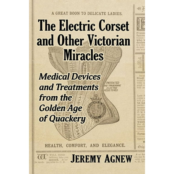 The Electric Corset and Other Victorian Miracles: Medical Devices and Treatments from the Golden Age of Quackery, (Paperback)