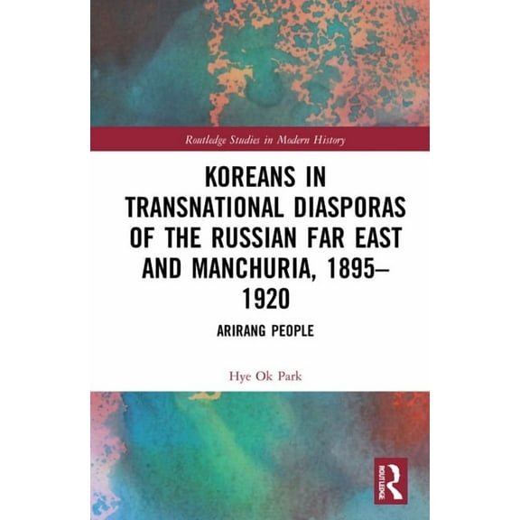 Routledge Studies in Modern History Koreans in Transnational Diasporas of the Russian Far East and Manchuria, 1895-1920: Arirang People, (Hardcover)