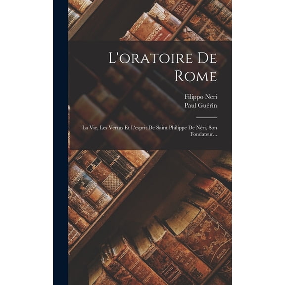 L'oratoire De Rome: La Vie, Les Vertus Et L'esprit De Saint Philippe De Néri, Son Fondateur... (Hardcover)