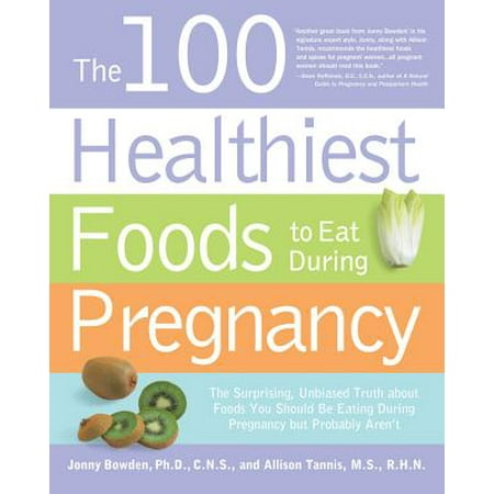 The 100 Healthiest Foods to Eat During Pregnancy: The Surprising, Unbiased Truth About Foods You Should Be Eating During Pregnancy but Probably
