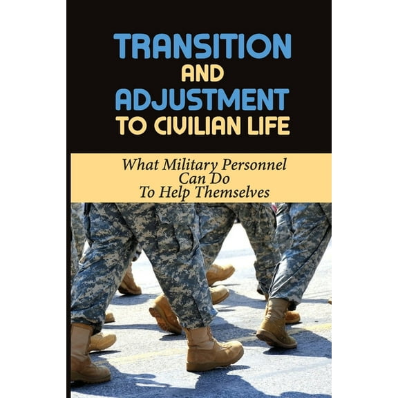 Transition And Adjustment To Civilian Life: What Military Personnel Can Do To Help Themselves: Making The Transition Into The Civilian Sector (Paperback)