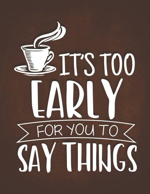 It's Too Early For You To Say Things Funny Coffee Quotes