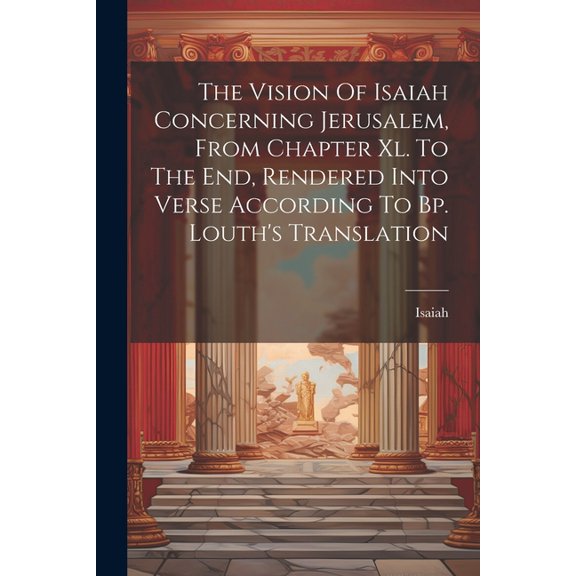 The Vision Of Isaiah Concerning Jerusalem, From Chapter Xl. To The End, Rendered Into Verse According To Bp. Louth's Tra, (Paperback)