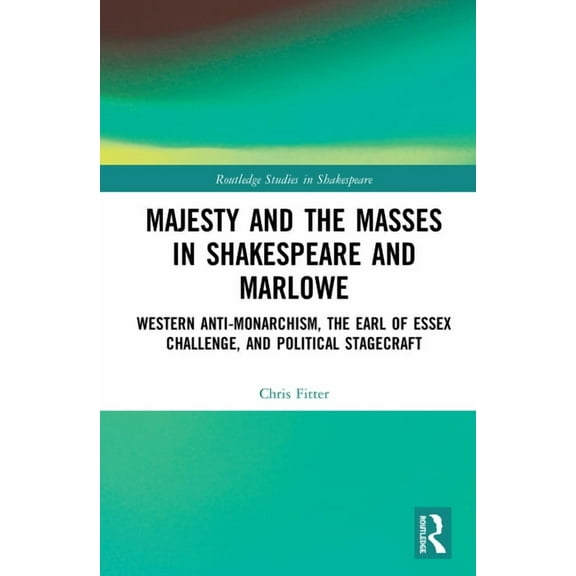 Routledge Studies in Shakespeare Majesty and the Masses in Shakespeare and Marlowe: Western Anti-Monarchism, The Earl of Essex Challenge, and Political S, (Hardcover)