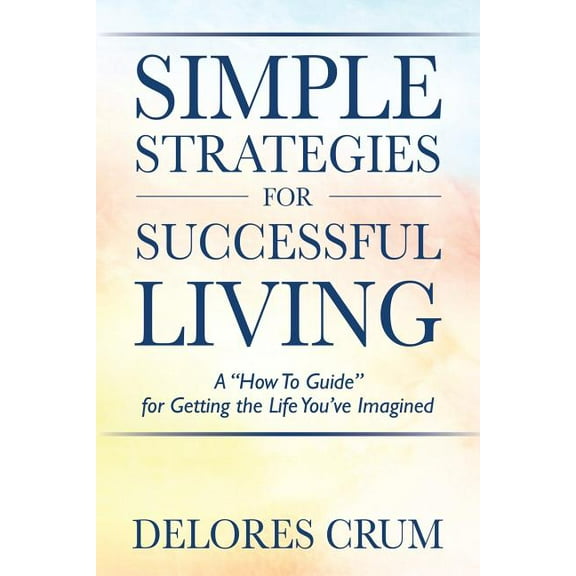 Simple Strategies for Successful Living: A "How To Guide" for Getting the Life You've Imagined, (Paperback)