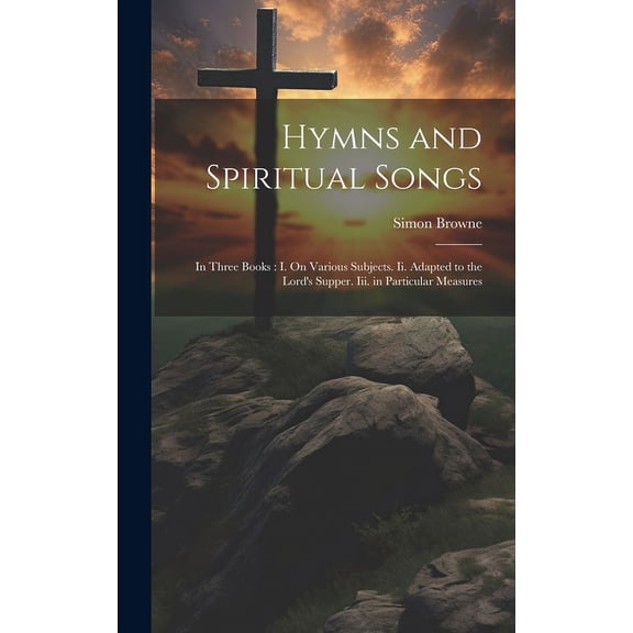 Hymns and Spiritual Songs: In Three Books: I. On Various Subjects. Ii. Adapted to the Lord's Supper. Iii. in Particular , (Hardcover)