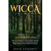 Wicca: This Book Includes: Wicca For Beginners and Wicca Spells. Discover The Power of Wicca, Wiccan Spells, Herbal Magic, Essential Oils and Witchcraft Rituals