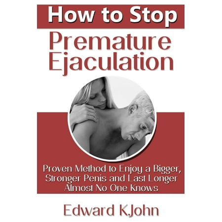 How to Stop Premature Ejaculation: Proven Method to Enjoy a Bigger, Stronger Penis and Last Longer in Bed Almost No One Knows - (The Best Way To Stop Premature Ejaculation)