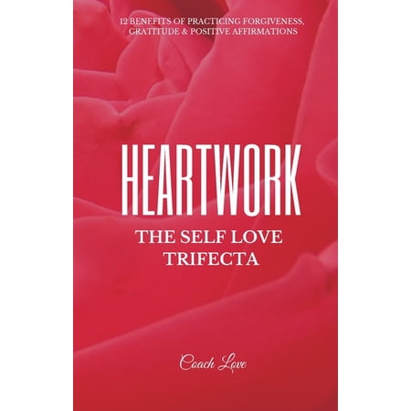 Heartwork: THE SELF LOVE TRIFECTA: 12 Benefits of Practicing Forgiveness Gratitude and Positive Affirmations (Paperback)