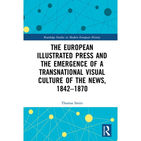 Routledge Studies in Modern European His The European Illustrated Press and the Emergence of a Transnational Visual Culture of the News, 1842-1870, (Hardcover)