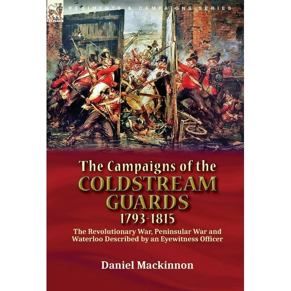 The Campaigns of the Coldstream Guards, 1793-1815: the Revolutionary War, Peninsular War and Waterloo Described by an Ey, (Hardcover)