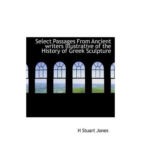 Select Passages from Ancient Writers Illustrative of the History of Greek Sculpture (Hardcover)