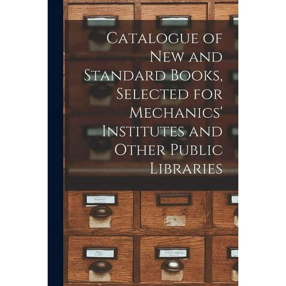 Catalogue of New and Standard Books, Selected for Mechanics' Institutes and Other Public Libraries [microform] (Paperback)