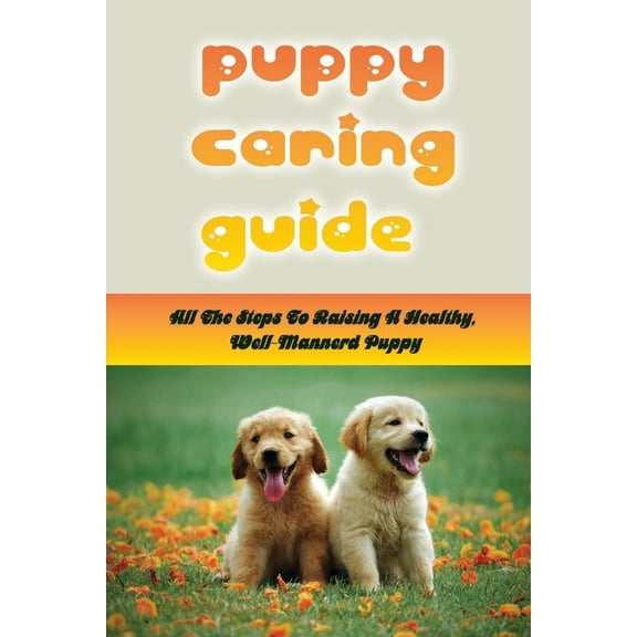 Puppy Caring Guide: All The Steps To Raising A Healthy, Well-Mannerd Puppy: Choosing The Right Puppy For You (Paperback)