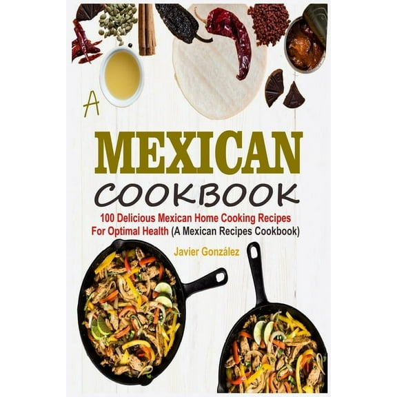 Mexican Cookbook: 100 Delicious Mexican Home Cooking Recipes For Optimal Health (A Mexican Recipes Cookbook) (Paperback)