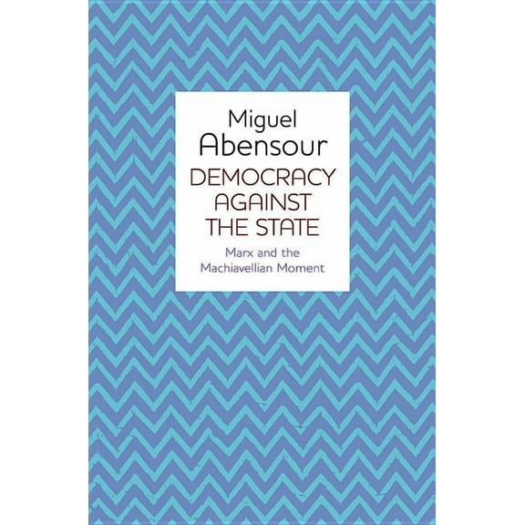 Democracy Against the State: Marx and the Machiavellian Movement (Hardcover)