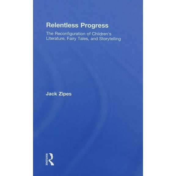 Relentless Progress: The Reconfiguration of Children's Literature, Fairy Tales, and Storytelling, (Hardcover)