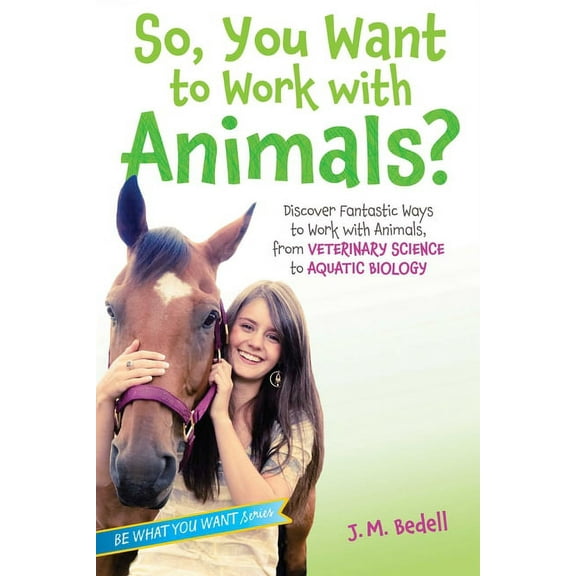 Be What You Want So, You Want to Work with Animals?: Discover Fantastic Ways to Work with Animals, from Veterinary Science to Aquatic Bio, (Paperback)