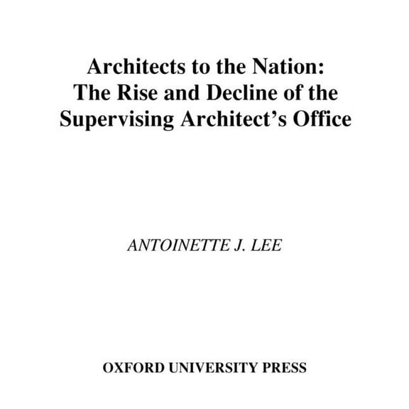 Architects to the Nation: The Rise and Decline of the Supervising Architect's Office, (Hardcover)