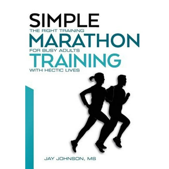 Simple Marathon Training: The Right Training for Busy Adults with Hectic Lives