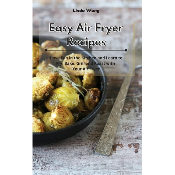 Easy Air Fryer Recipes: Have Fun in the Kitchen and Learn to Fry, Bake, Grill and Roast with Your Air Fryer, (Hardcover)