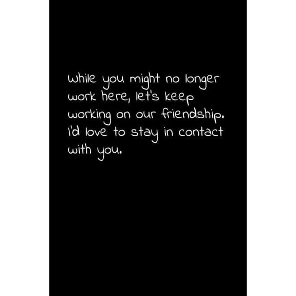 While you might no longer work here, let's keep working on our friendship. I'd love to stay in contact with you.: Perfect goodbye gift to coworker / going away gift for your co worker, boss, manager,