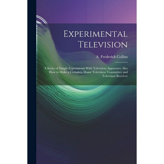 Experimental Television; a Series of Simple Experiments With Television Apparatus; Also how to Make a Complete Home Television Transmitter and Television Receiver (Paperback)