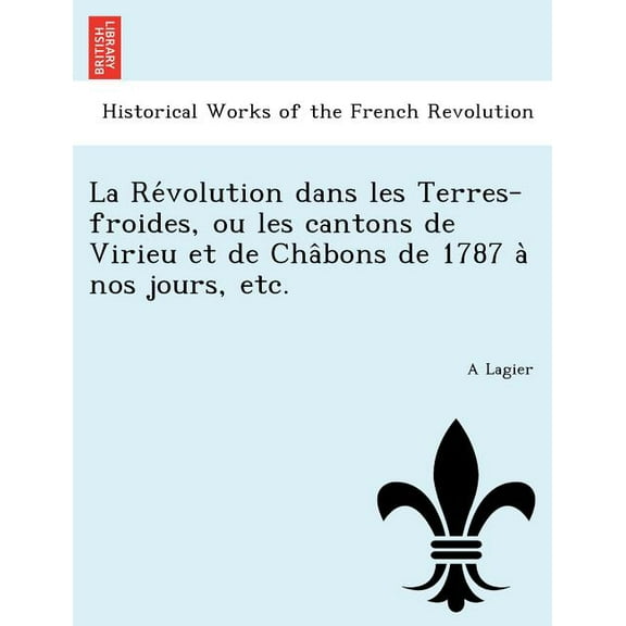 La Re Volution Dans Les Terres-Froides, Ou Les Cantons de Virieu Et de Cha Bons de 1787 a Nos Jours, Etc. (Paperback)