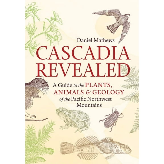 Cascadia Revealed: A Guide to the Plants, Animals, and Geology of the Pacific Northwest Mountains, (Paperback)