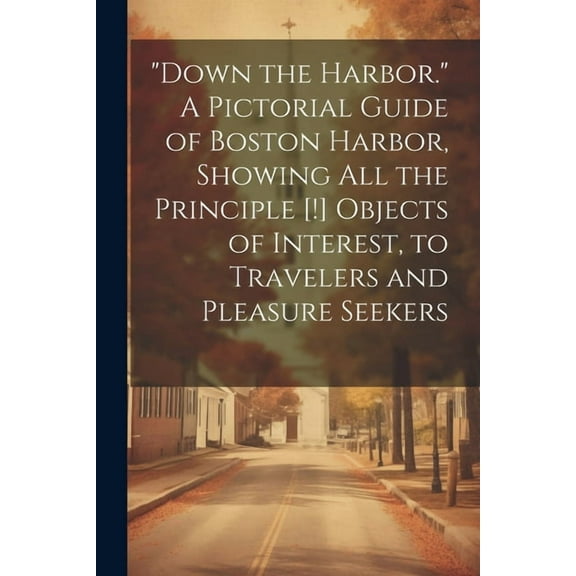 "Down the Harbor." A Pictorial Guide of Boston Harbor, Showing All the Principle [!] Objects of Interest, to Travelers and Pleasure Seekers (Paperback)