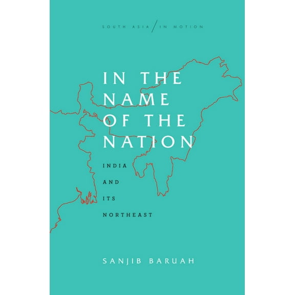 South Asia in Motion: In the Name of the Nation: India and Its Northeast (Hardcover)