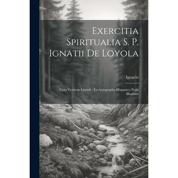 Exercitia Spiritualia S. P. Ignatii De Loyola : Cum Versione Literali: Ex Autographo Hispanico Notis Illustrata (Paperback)
