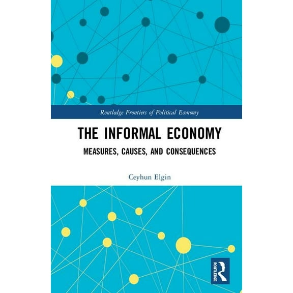 Routledge Frontiers of Political Economy The Informal Economy: Measures, Causes, and Consequences, (Hardcover)