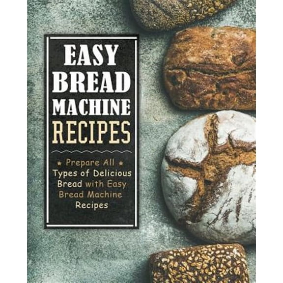 Easy Bread Machine Recipes: Prepare All Types of Delicious Breads with Easy Bread Machine Recipes (2nd Edition)
