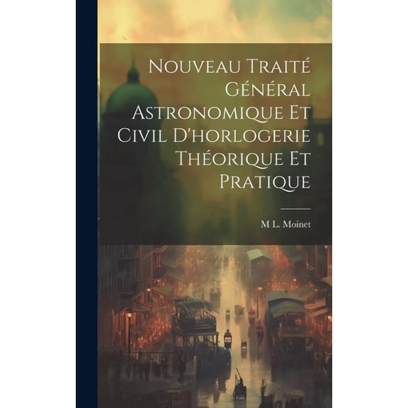Nouveau Traité Général Astronomique Et Civil D'horlogerie Théorique Et Pratique (Hardcover)