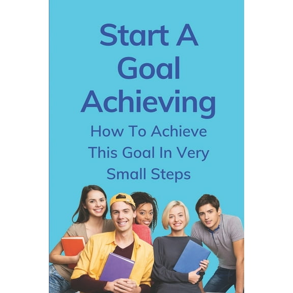 Start A Goal Achieving: How To Achieve This Goal In Very Small Steps: Examples Of Action Steps To Achieve Goals (Paperback)