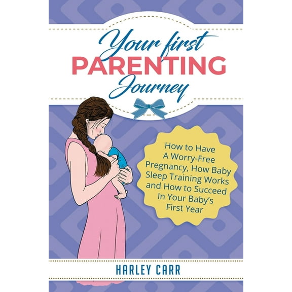 Your First Parenting Journey: How to Have A Worry-Free Pregnancy, How Baby Sleep Training Works and How to Succeed In Yo, (Paperback)