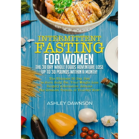 Intermittent Fasting For Women: The 30 Day Whole Foods Adventure Lose Up to 30 Pounds Within A Month! The Ultimate 30 Day Diet to Burn Body Fat. Your Weight Loss Surgery Alternative! - (Best Way To Lose Weight In A Month)