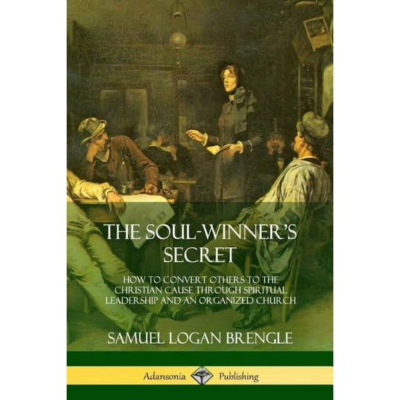 The Soul-Winner's Secret: How to Convert Others to the Christian Cause Through Spiritual Leadership and an Organized Chu, (Paperback)
