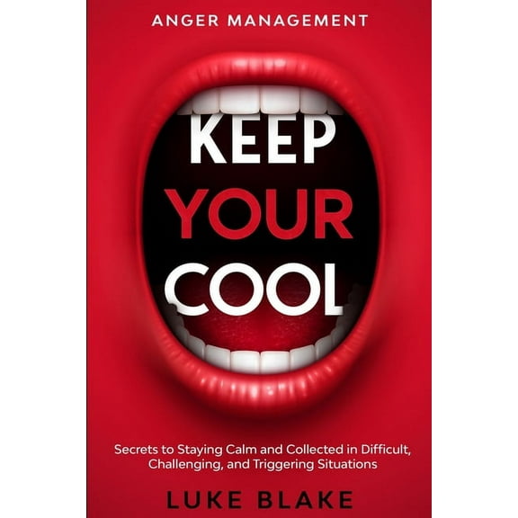 Anger Management: KEEP YOUR COOL - Secrets to Staying Calm and Collected in Difficult, Challenging, and Triggering Situa, (Paperback)
