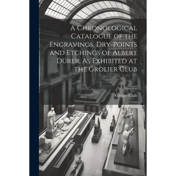 A Chronological Catalogue of the Engravings, Dry-Points and Etchings of Albert Dürer, As Exhibited at the Grolier Club (Paperback)
