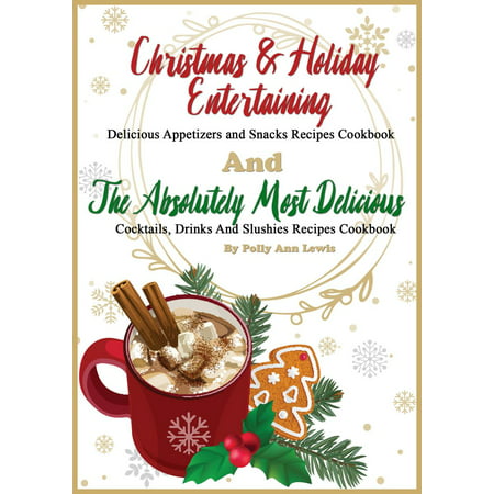 Christmas & Holiday Entertaining Delicious Appetizers and Snacks Recipes Cookbook AND The Absolutely Most Delicious Cocktails, Drinks And Slushies Recipes Cookbook -