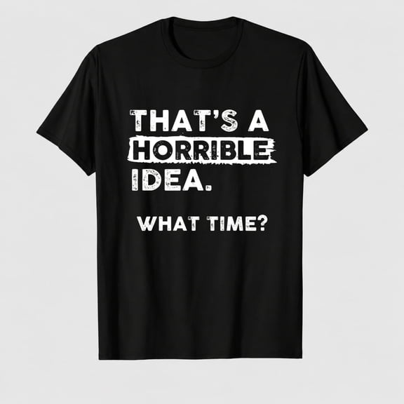 Thats a Horrible Idea What Time T-Shirt Funny Sarcastic Humor Men's Women's Tee T Shirt