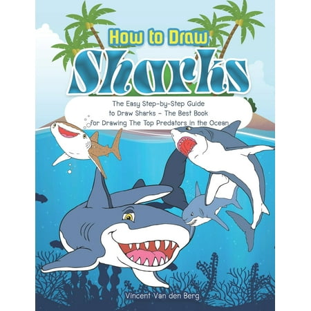 How to Drawing Sharks: The Easy Step-By-Step Guide to Draw Sharks - The Best Book for Drawing the Top Predators in the