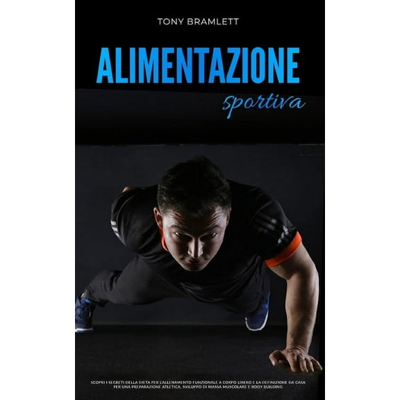 Alimentazione Sportiva: Scopri i segreti della dieta per l'allenamento funzionale a corpo libero e la definizione da casa per una preparazione atletica, sviluppo di massa muscolare e body building (Pa