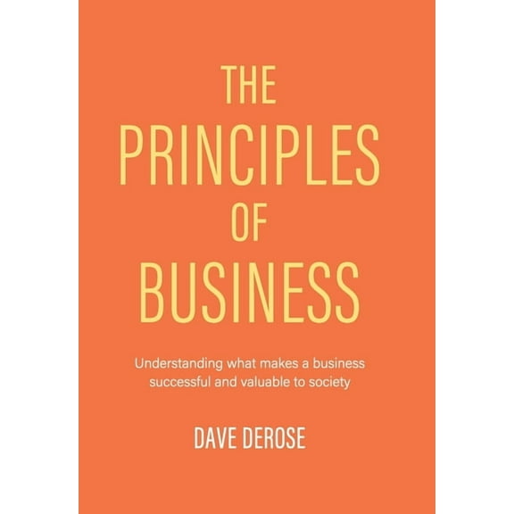 The Principles of Business : Understanding What Makes a Business Successful and Valuable to Society (Hardcover)