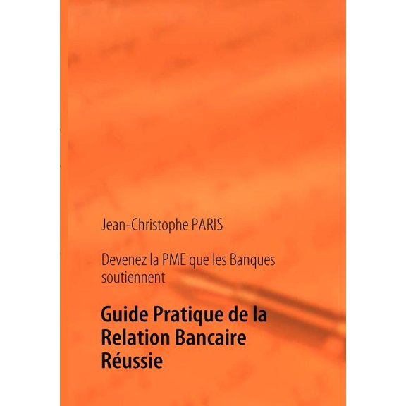 Devenez la PME que les Banques soutiennent: Guide Pratique de la Relation Bancaire RÃ©ussie, (Paperback)