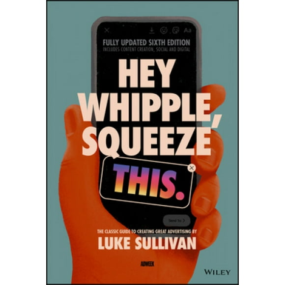 Hey Whipple, Squeeze This: The Classic Guide to Creating Great Advertising